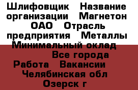 Шлифовщик › Название организации ­ Магнетон, ОАО › Отрасль предприятия ­ Металлы › Минимальный оклад ­ 20 000 - Все города Работа » Вакансии   . Челябинская обл.,Озерск г.